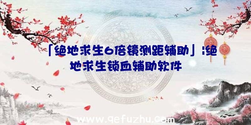 「绝地求生6倍镜测距辅助」|绝地求生锁血辅助软件